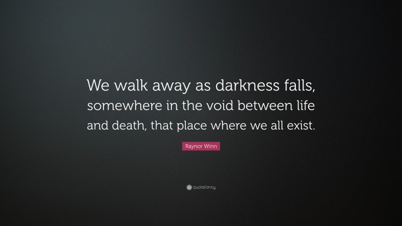 Raynor Winn Quote: “We walk away as darkness falls, somewhere in the void between life and death, that place where we all exist.”