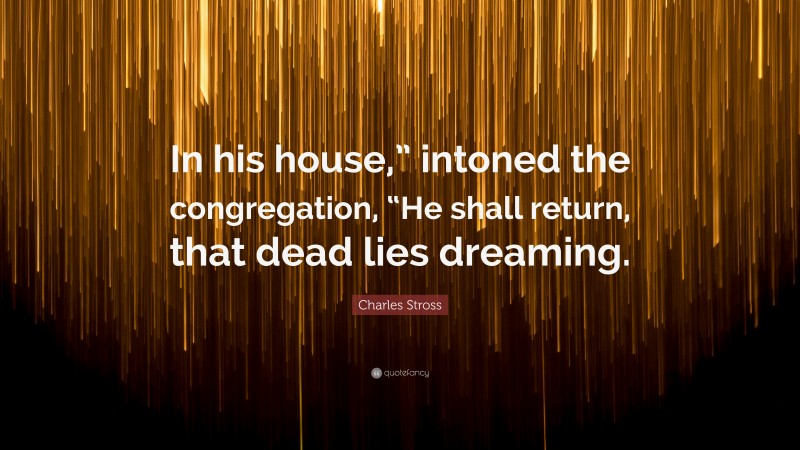 Charles Stross Quote: “In his house,” intoned the congregation, “He shall return, that dead lies dreaming.”