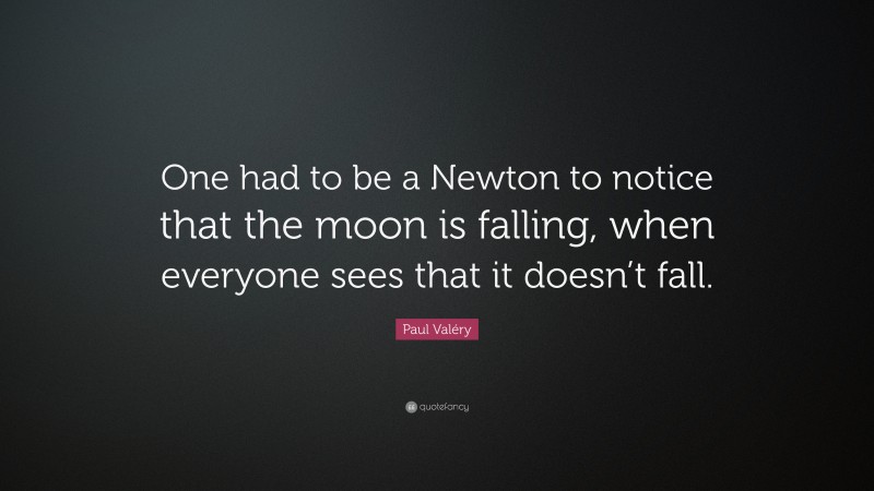Paul Valéry Quote: “One had to be a Newton to notice that the moon is falling, when everyone sees that it doesn’t fall.”