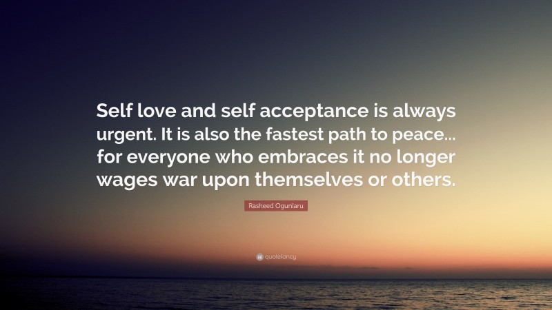 Rasheed Ogunlaru Quote: “Self love and self acceptance is always urgent. It is also the fastest path to peace... for everyone who embraces it no longer wages war upon themselves or others.”