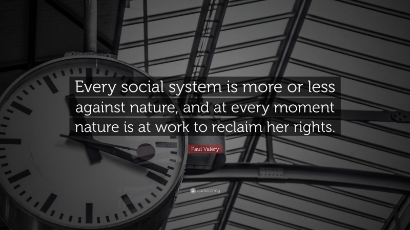 Paul Valéry Quote: “Every social system is more or less against nature, and at every moment nature is at work to reclaim her rights.”