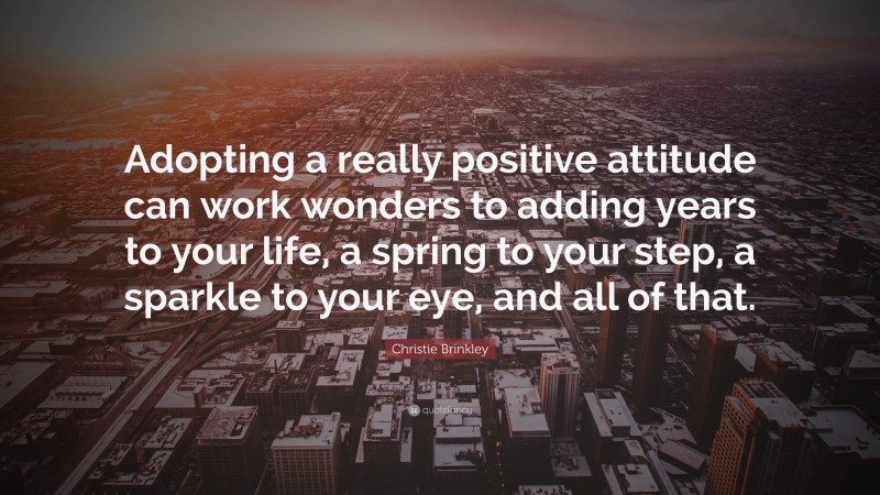 Christie Brinkley Quote: “Adopting a really positive attitude can work wonders to adding years to your life, a spring to your step, a sparkle to your eye, and all of that.”