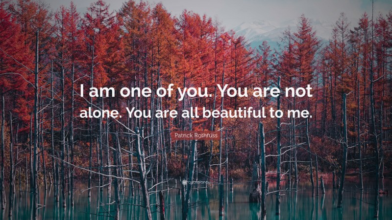 Patrick Rothfuss Quote: “I am one of you. You are not alone. You are all beautiful to me.”