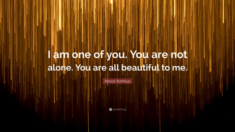 Patrick Rothfuss Quote: “I am one of you. You are not alone. You are all beautiful to me.”