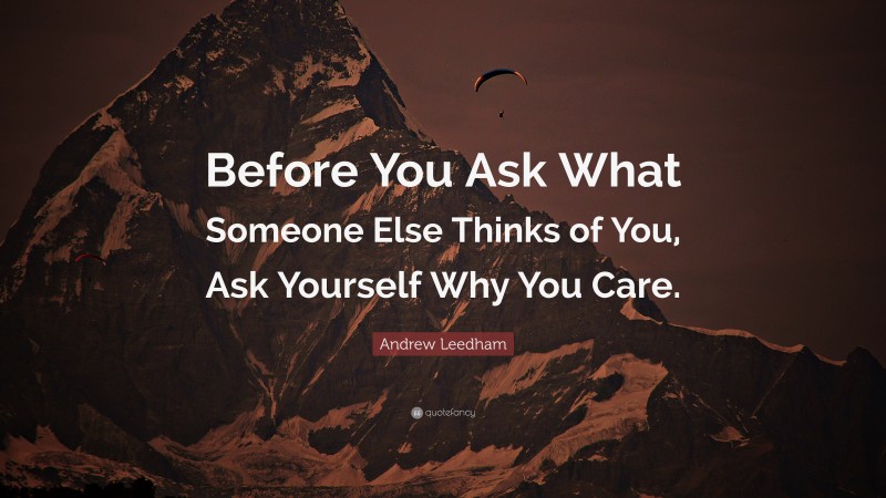 Andrew Leedham Quote: “Before You Ask What Someone Else Thinks of You, Ask Yourself Why You Care.”