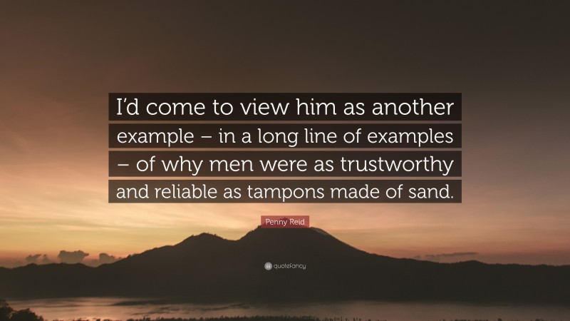 Penny Reid Quote: “I’d come to view him as another example – in a long line of examples – of why men were as trustworthy and reliable as tampons made of sand.”