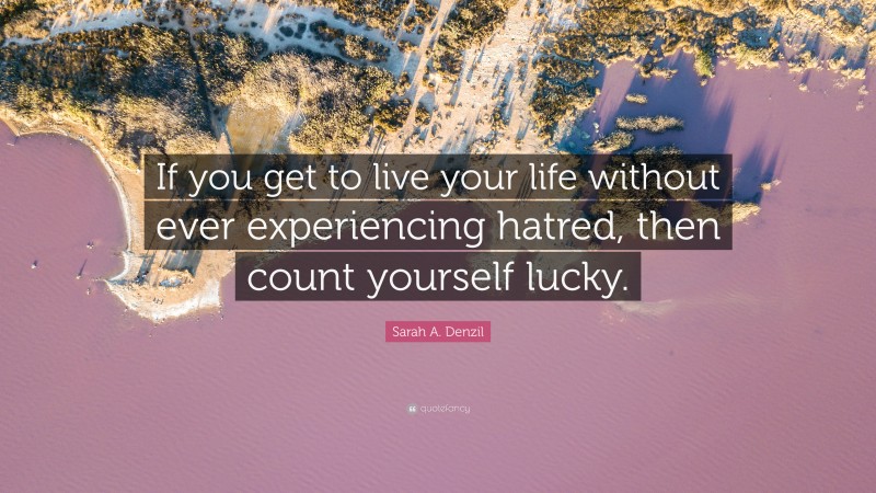 Sarah A. Denzil Quote: “If you get to live your life without ever experiencing hatred, then count yourself lucky.”