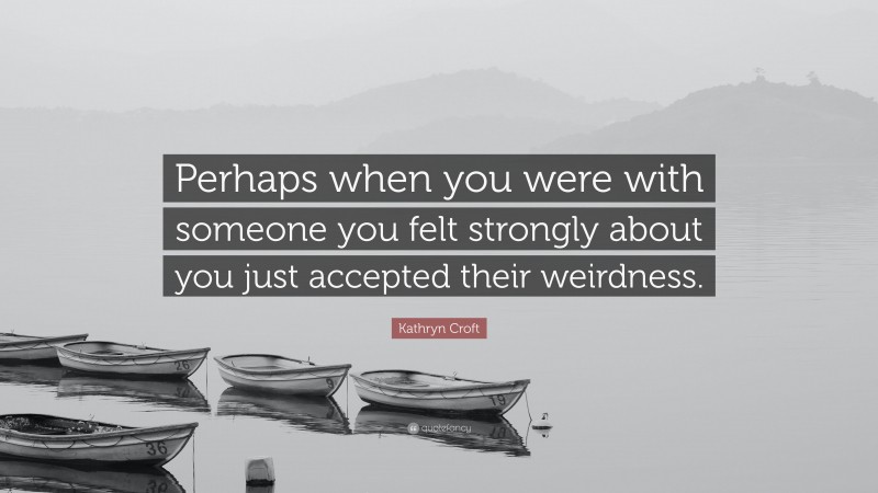 Kathryn Croft Quote: “Perhaps when you were with someone you felt strongly about you just accepted their weirdness.”