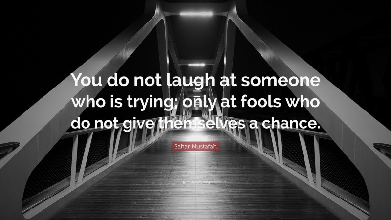 Sahar Mustafah Quote: “You do not laugh at someone who is trying; only at fools who do not give themselves a chance.”