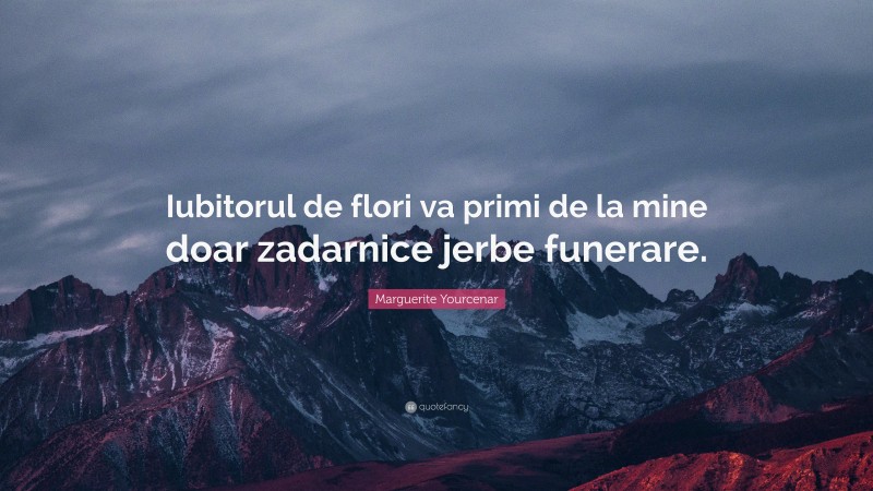 Marguerite Yourcenar Quote: “Iubitorul de flori va primi de la mine doar zadarnice jerbe funerare.”