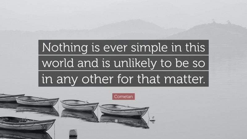 Cometan Quote: “Nothing is ever simple in this world and is unlikely to be so in any other for that matter.”