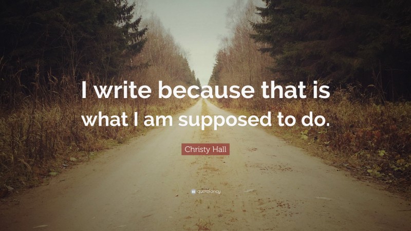 Christy Hall Quote: “I write because that is what I am supposed to do.”