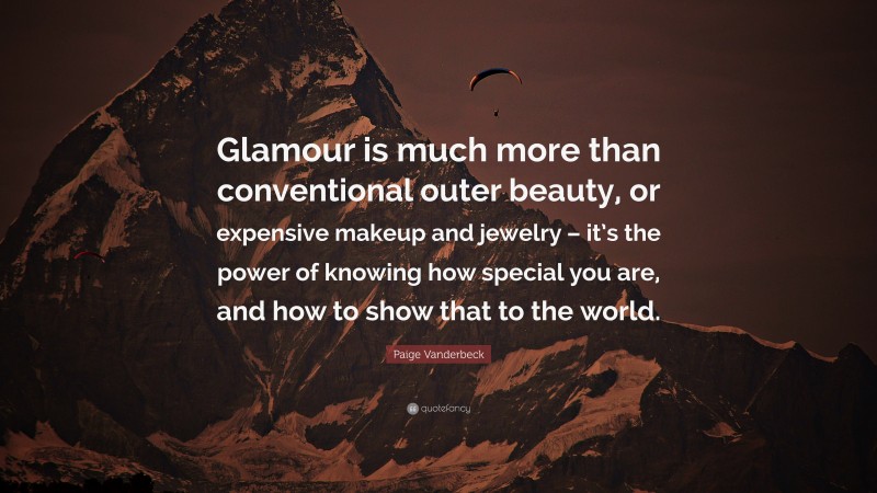 Paige Vanderbeck Quote: “Glamour is much more than conventional outer beauty, or expensive makeup and jewelry – it’s the power of knowing how special you are, and how to show that to the world.”