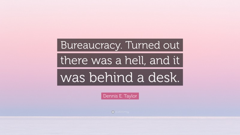 Dennis E. Taylor Quote: “Bureaucracy. Turned out there was a hell, and it was behind a desk.”