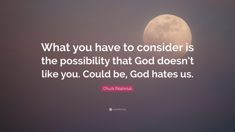 Chuck Palahniuk Quote: “What you have to consider is the possibility that God doesn’t like you. Could be, God hates us.”