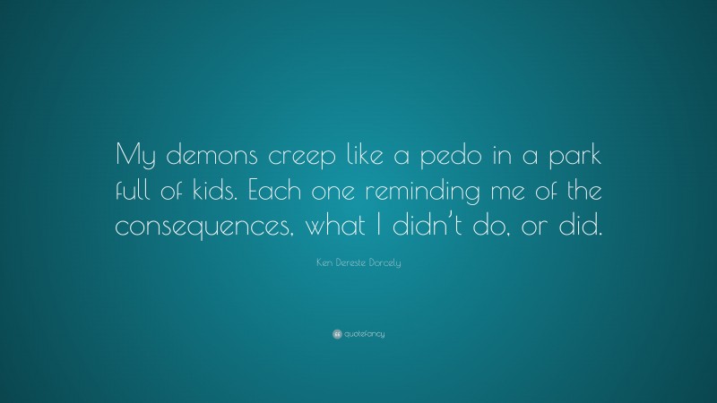 Ken Dereste Dorcely Quote: “My demons creep like a pedo in a park full of kids. Each one reminding me of the consequences, what I didn’t do, or did.”