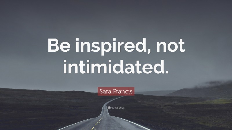 Sara Francis Quote: “Be inspired, not intimidated.”