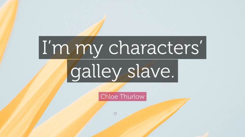 Chloe Thurlow Quote: “I’m my characters’ galley slave.”