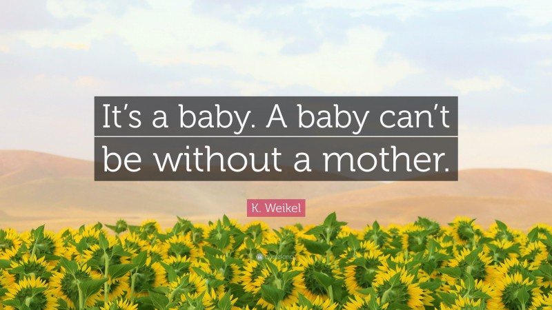 K. Weikel Quote: “It’s a baby. A baby can’t be without a mother.”
