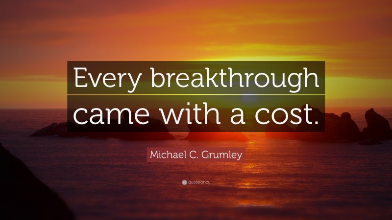 Michael C. Grumley Quote: “Every breakthrough came with a cost.”