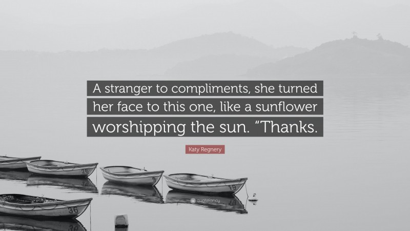 Katy Regnery Quote: “A stranger to compliments, she turned her face to this one, like a sunflower worshipping the sun. “Thanks.”
