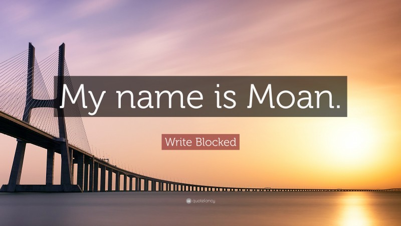 Write Blocked Quote: “My name is Moan.”