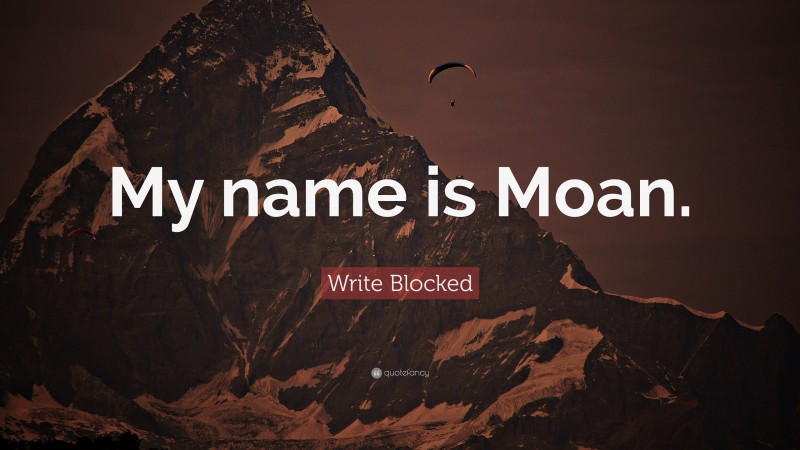 Write Blocked Quote: “My name is Moan.”