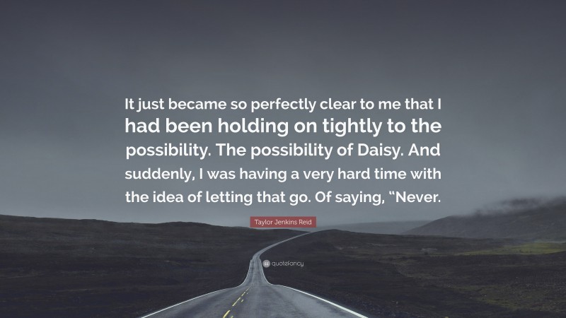 Taylor Jenkins Reid Quote: “It just became so perfectly clear to me that I had been holding on tightly to the possibility. The possibility of Daisy. And suddenly, I was having a very hard time with the idea of letting that go. Of saying, “Never.”