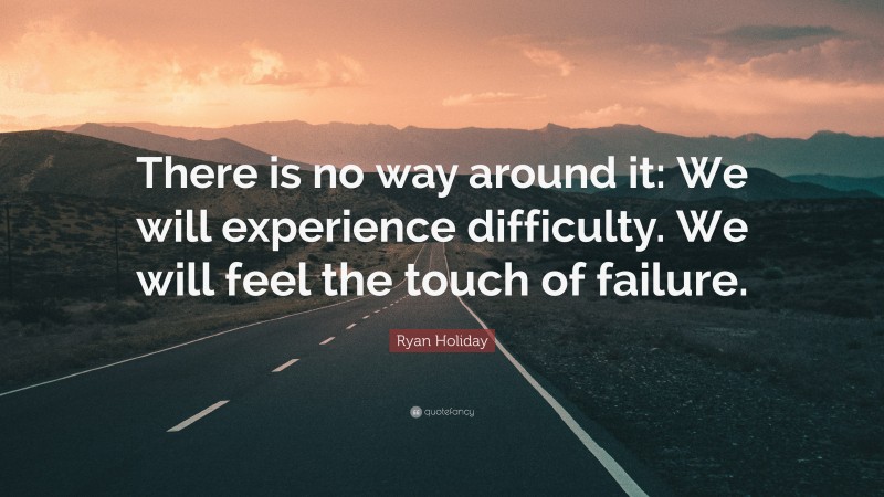 Ryan Holiday Quote: “There is no way around it: We will experience difficulty. We will feel the touch of failure.”