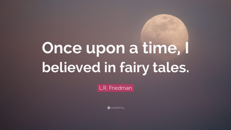 L.R. Friedman Quote: “Once upon a time, I believed in fairy tales.”