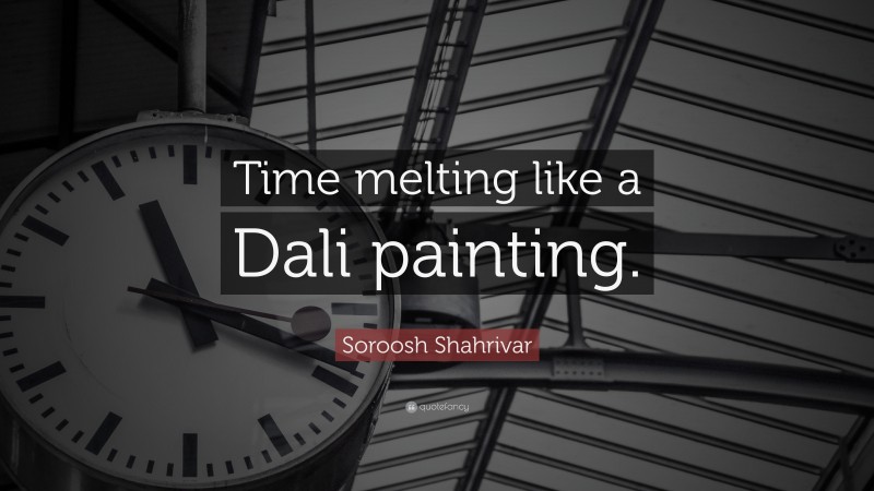 Soroosh Shahrivar Quote: “Time melting like a Dali painting.”