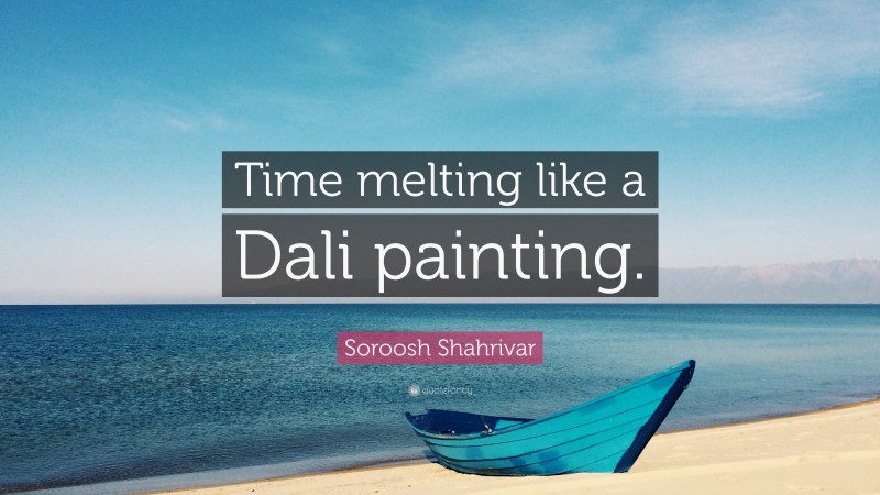 Soroosh Shahrivar Quote: “Time melting like a Dali painting.”