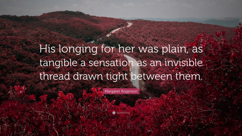 Margaret Rogerson Quote: “His longing for her was plain, as tangible a sensation as an invisible thread drawn tight between them.”