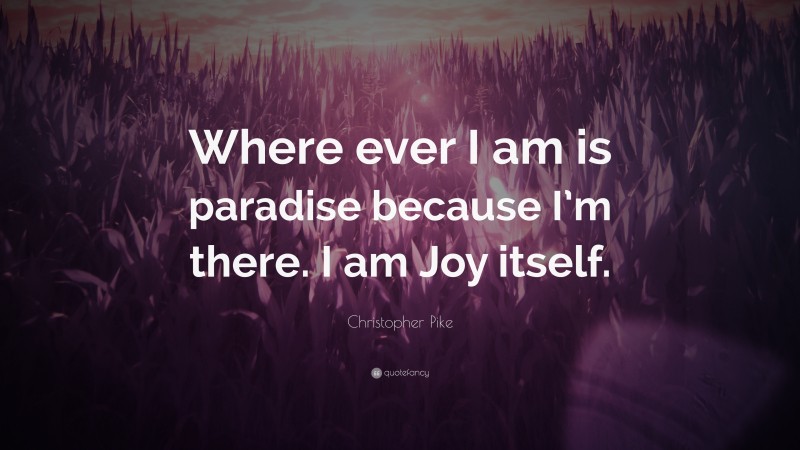 Christopher Pike Quote: “Where ever I am is paradise because I’m there. I am Joy itself.”