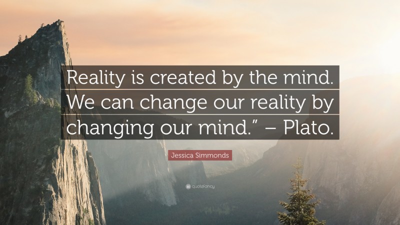 Jessica Simmonds Quote: “Reality is created by the mind. We can change our reality by changing our mind.” – Plato.”