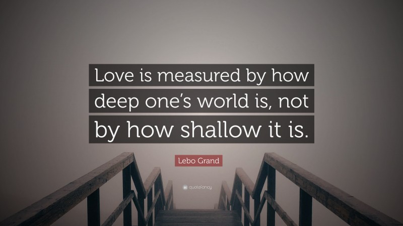 Lebo Grand Quote: “Love is measured by how deep one’s world is, not by how shallow it is.”