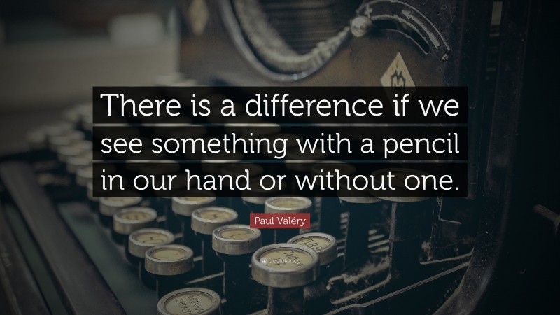 Paul Valéry Quote: “There is a difference if we see something with a pencil in our hand or without one.”