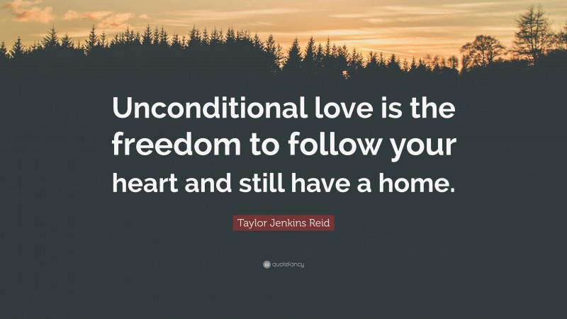 Taylor Jenkins Reid Quote: “Unconditional love is the freedom to follow your heart and still have a home.”