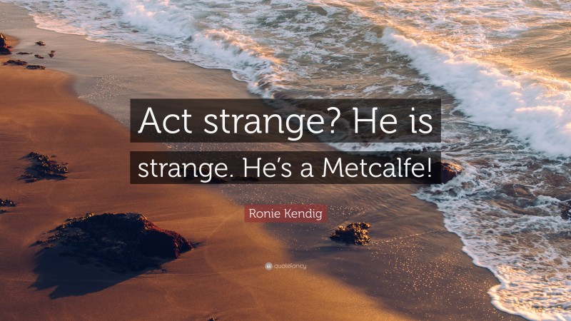 Ronie Kendig Quote: “Act strange? He is strange. He’s a Metcalfe!”
