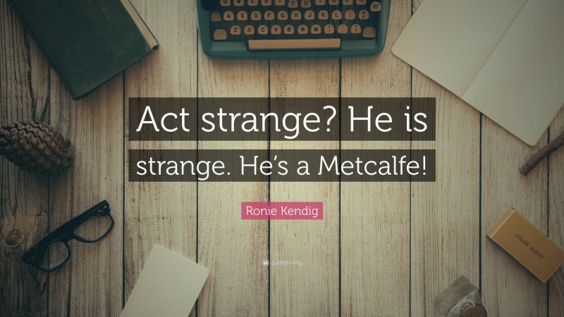 Ronie Kendig Quote: “Act strange? He is strange. He’s a Metcalfe!”