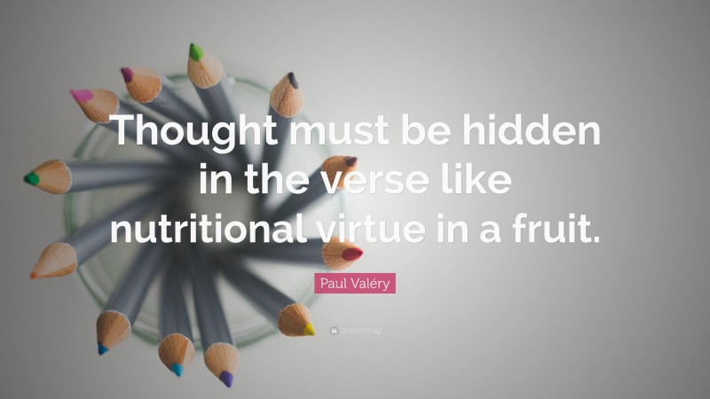 Paul Valéry Quote: “Thought must be hidden in the verse like nutritional virtue in a fruit.”