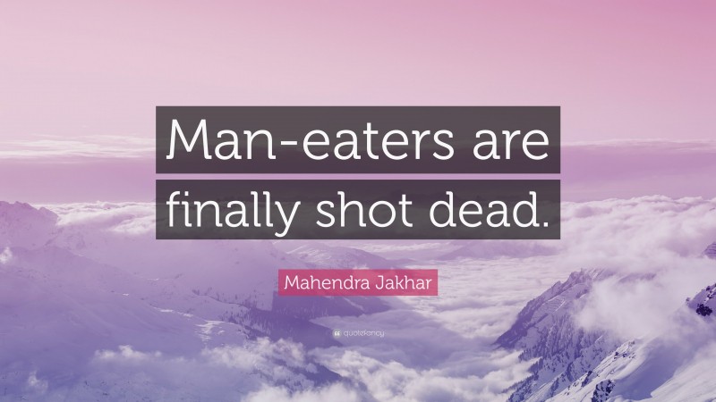 Mahendra Jakhar Quote: “Man-eaters are finally shot dead.”