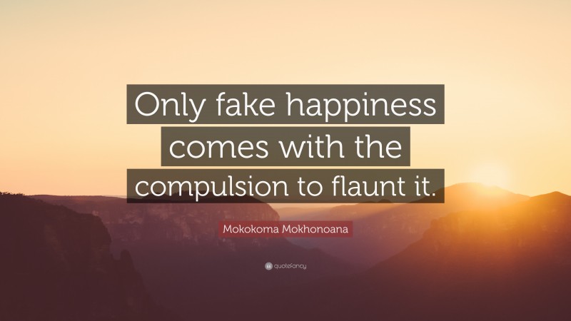 Mokokoma Mokhonoana Quote: “Only fake happiness comes with the compulsion to flaunt it.”