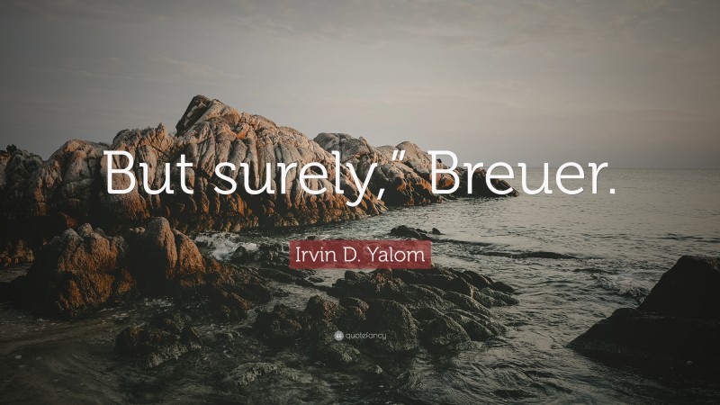 Irvin D. Yalom Quote: “But surely,” Breuer.”