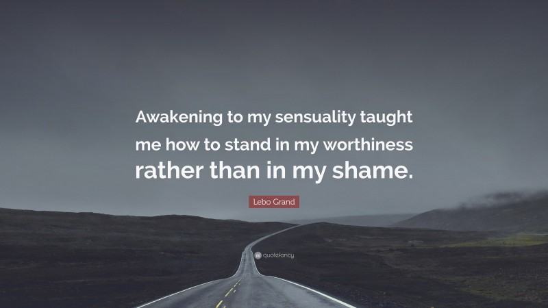 Lebo Grand Quote: “Awakening to my sensuality taught me how to stand in my worthiness rather than in my shame.”