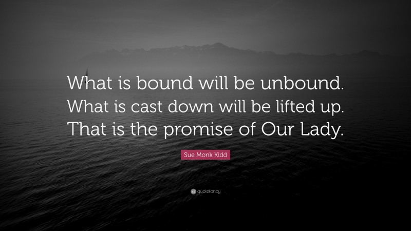 Sue Monk Kidd Quote: “What is bound will be unbound. What is cast down will be lifted up. That is the promise of Our Lady.”