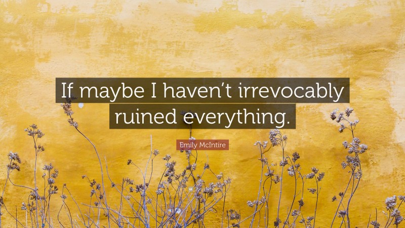 Emily McIntire Quote: “If maybe I haven’t irrevocably ruined everything.”