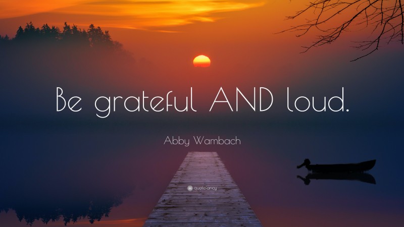 Abby Wambach Quote: “Be grateful AND loud.”