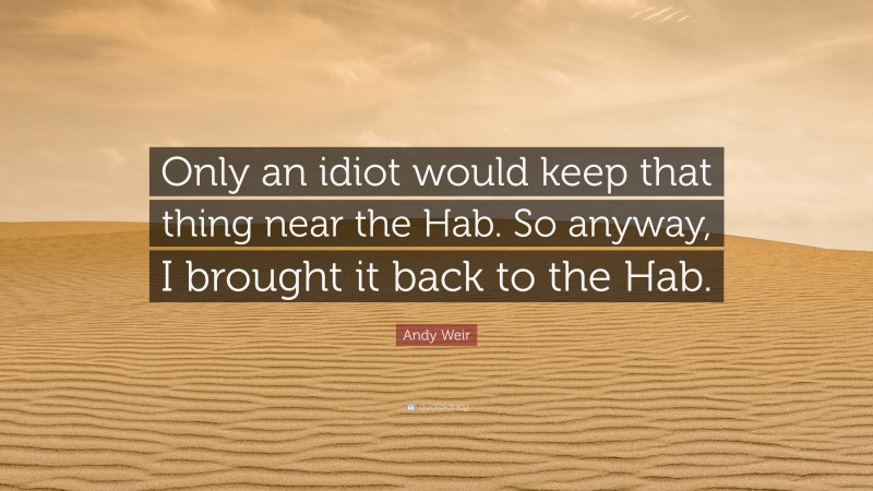 Andy Weir Quote: “Only an idiot would keep that thing near the Hab. So anyway, I brought it back to the Hab.”