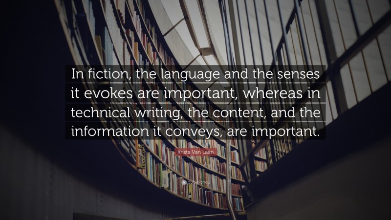 Krista Van Laan Quote: “In fiction, the language and the senses it evokes are important, whereas in technical writing, the content, and the information it conveys, are important.”